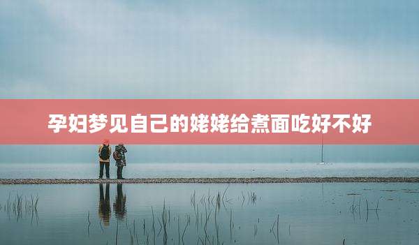 孕妇梦见自己的姥姥给煮面吃好不好