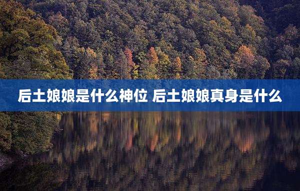 后土娘娘是什么神位 后土娘娘真身是什么