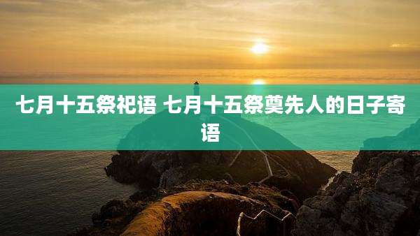 七月十五祭祀语 七月十五祭奠先人的日子寄语