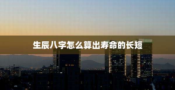 生辰八字怎么算出寿命的长短
