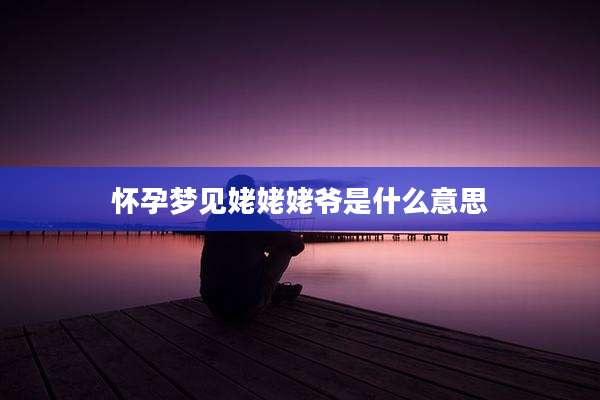 怀孕梦见姥姥姥爷是什么意思