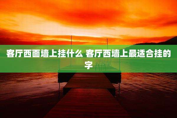 客厅西面墙上挂什么 客厅西墙上最适合挂的字