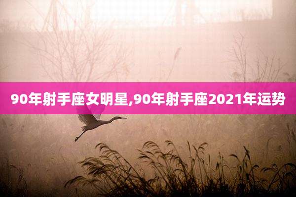90年射手座女明星,90年射手座2021年运势