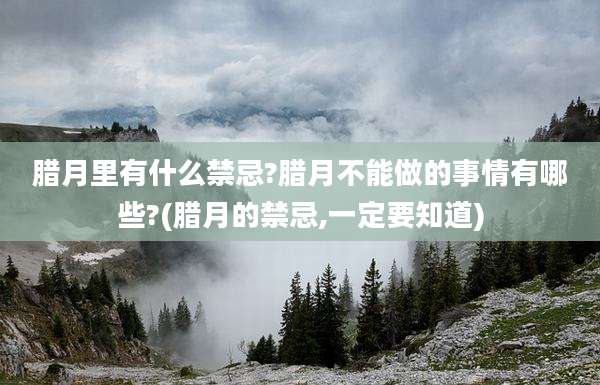 腊月里有什么禁忌?腊月不能做的事情有哪些?(腊月的禁忌,一定要知道)
