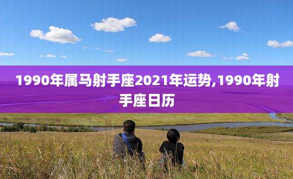 1990年属马射手座2021年运势,1990年射手座日历