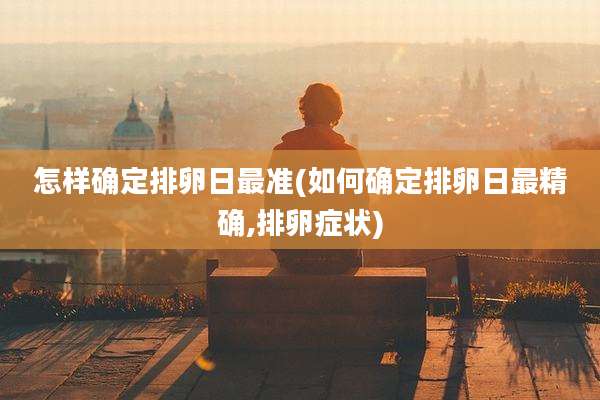 怎样确定排卵日最准(如何确定排卵日最精确,排卵症状)
