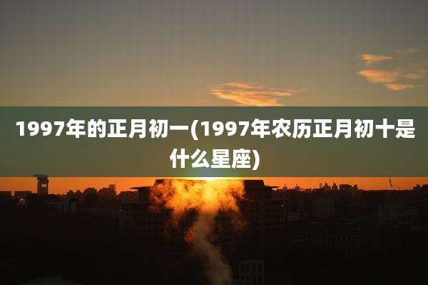 1997年的正月初一(1997年农历正月初十是什么星座)