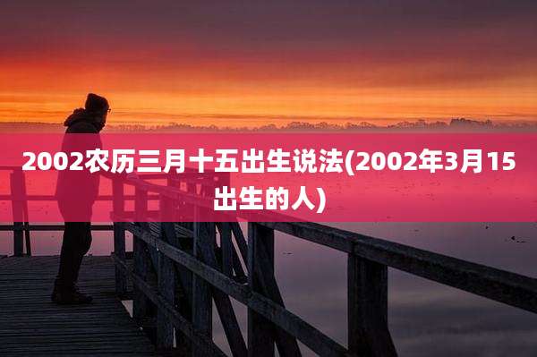 2002农历三月十五出生说法(2002年3月15出生的人)
