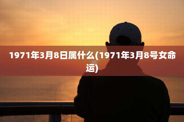 1971年3月8日属什么(1971年3月8号女命运)