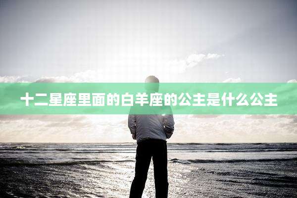 十二星座里面的白羊座的公主是什么公主
