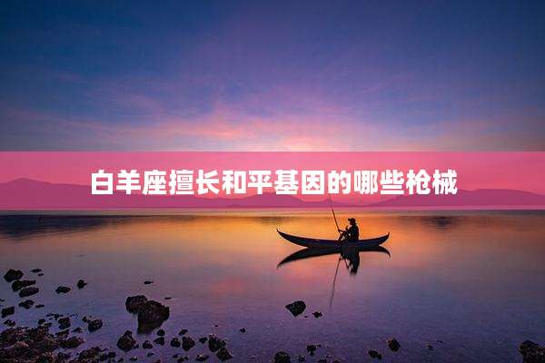 白羊座擅长和平基因的哪些枪械