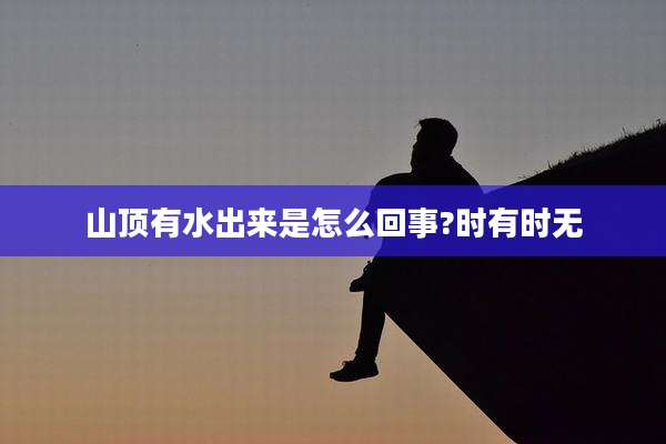 山顶有水出来是怎么回事?时有时无