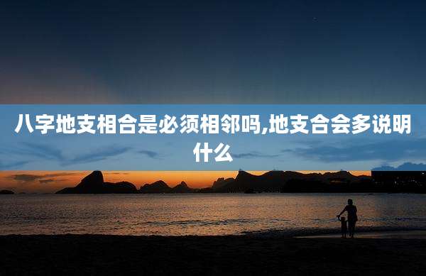 八字地支相合是必须相邻吗,地支合会多说明什么