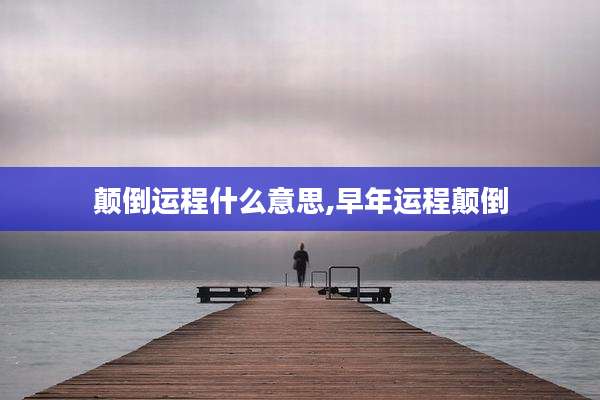 颠倒运程什么意思,早年运程颠倒
