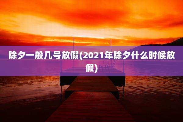 除夕一般几号放假(2021年除夕什么时候放假)