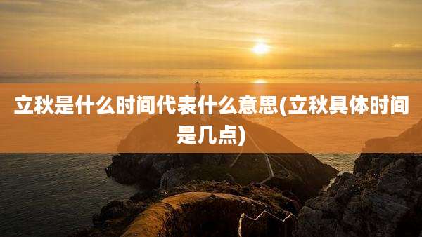 立秋是什么时间代表什么意思(立秋具体时间是几点)