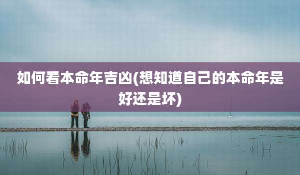如何看本命年吉凶(想知道自己的本命年是好还是坏)