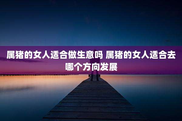 属猪的女人适合做生意吗 属猪的女人适合去哪个方向发展