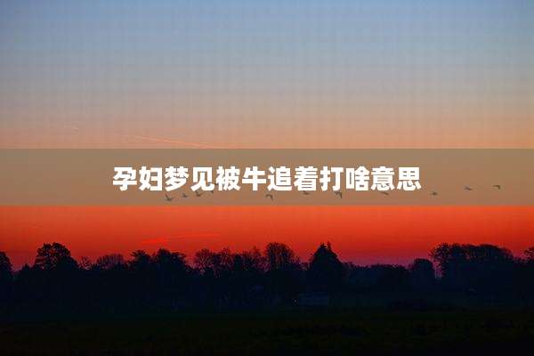 孕妇梦见被牛追着打啥意思