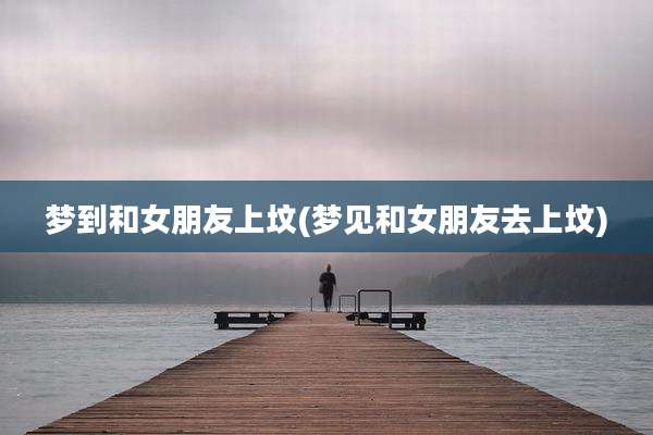 梦到和女朋友上坟(梦见和女朋友去上坟)
