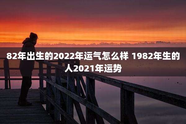 82年出生的2022年运气怎么样 1982年生的人2021年运势