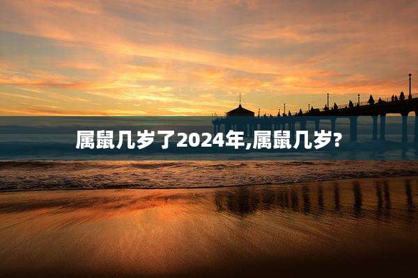 属鼠几岁了2024年,属鼠几岁?