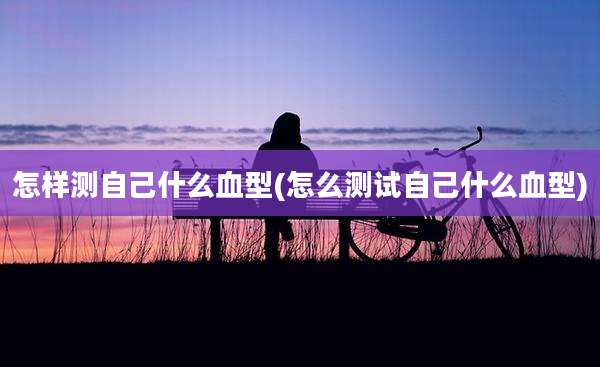 怎样测自己什么血型(怎么测试自己什么血型)