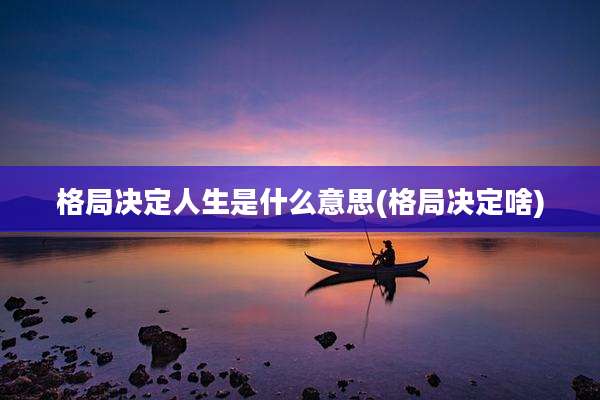 格局决定人生是什么意思(格局决定啥)
