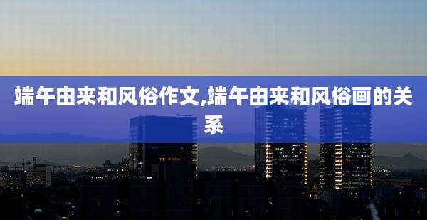 端午由来和风俗作文,端午由来和风俗画的关系