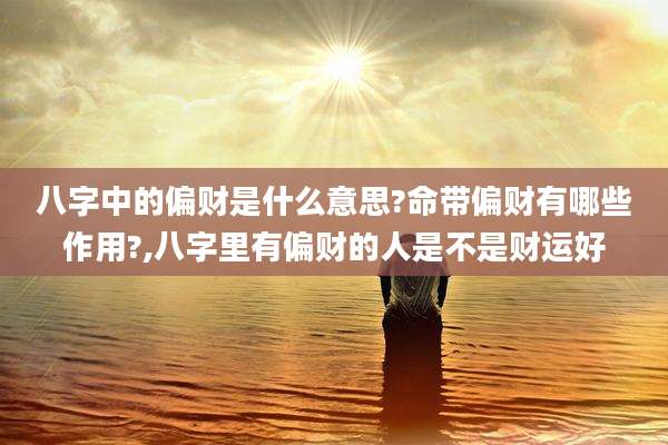 八字中的偏财是什么意思?命带偏财有哪些作用?,八字里有偏财的人是不是财运好