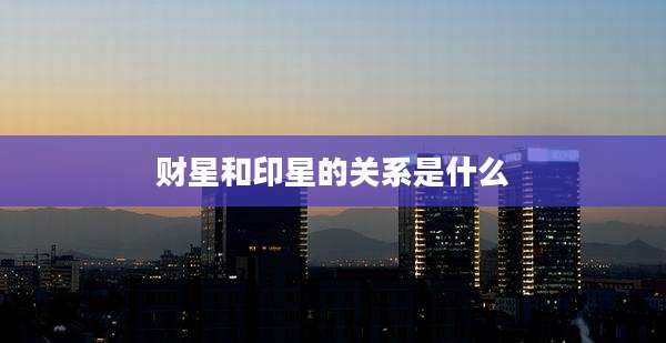 财星和印星的关系是什么