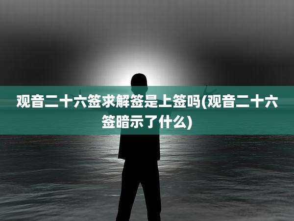 观音二十六签求解签是上签吗(观音二十六签暗示了什么)