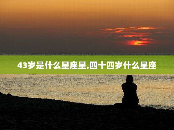 43岁是什么星座星,四十四岁什么星座