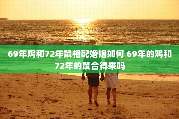 69年鸡和72年鼠相配婚姻如何 69年的鸡和72年的鼠合得来吗