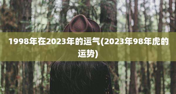 1998年在2023年的运气(2023年98年虎的运势)