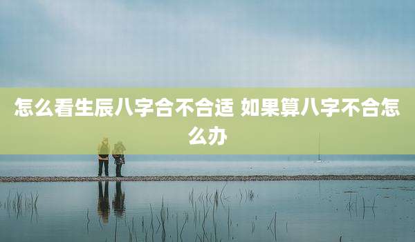 怎么看生辰八字合不合适 如果算八字不合怎么办