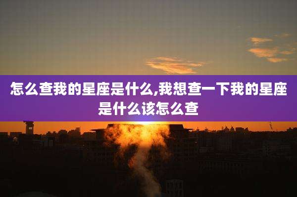 怎么查我的星座是什么,我想查一下我的星座是什么该怎么查