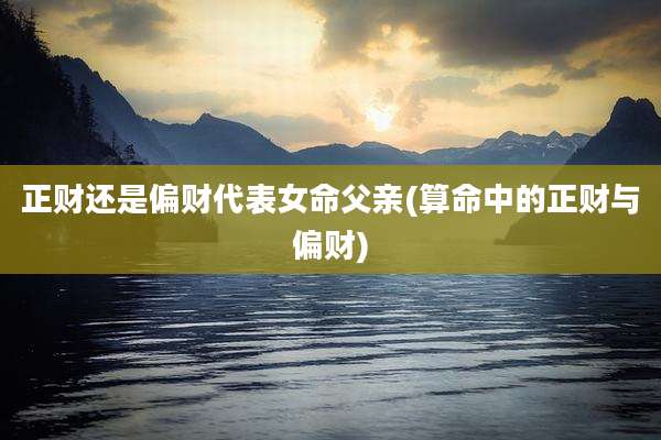正财还是偏财代表女命父亲(算命中的正财与偏财)