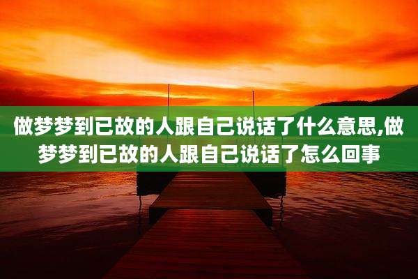 做梦梦到已故的人跟自己说话了什么意思,做梦梦到已故的人跟自己说话了怎么回事