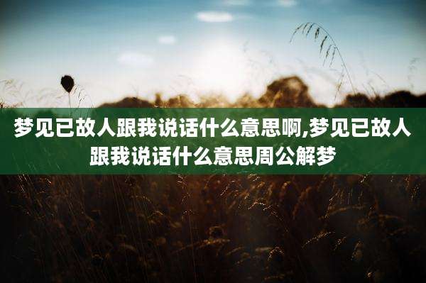 梦见已故人跟我说话什么意思啊,梦见已故人跟我说话什么意思周公解梦
