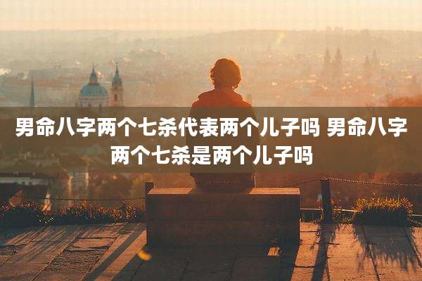 男命八字两个七杀代表两个儿子吗 男命八字两个七杀是两个儿子吗