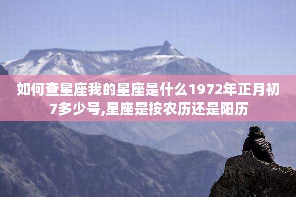 如何查星座我的星座是什么1972年正月初7多少号,星座是按农历还是阳历
