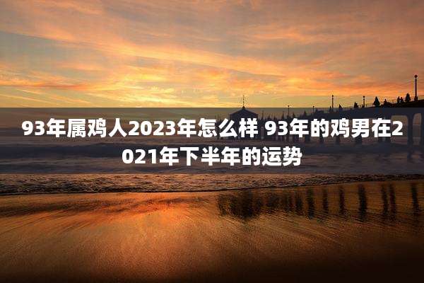 93年属鸡人2023年怎么样 93年的鸡男在2021年下半年的运势