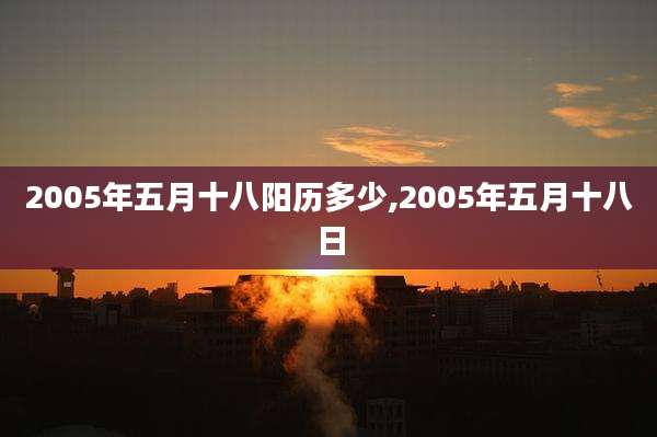 2005年五月十八阳历多少,2005年五月十八日