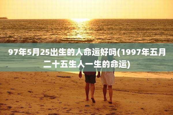 97年5月25出生的人命运好吗(1997年五月二十五生人一生的命运)