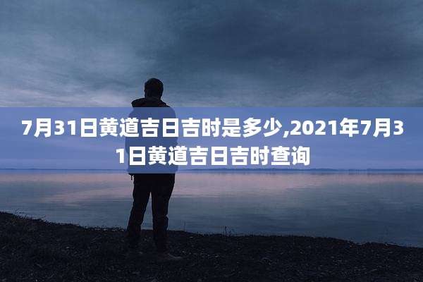 7月31日黄道吉日吉时是多少,2021年7月31日黄道吉日吉时查询