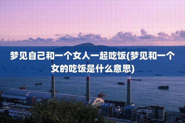 梦见自己和一个女人一起吃饭(梦见和一个女的吃饭是什么意思)