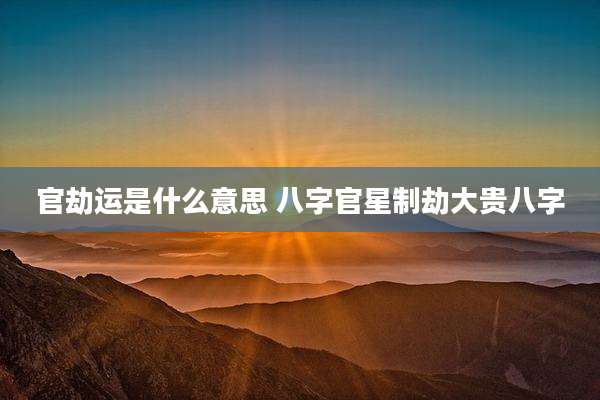 官劫运是什么意思 八字官星制劫大贵八字