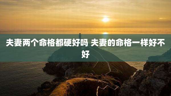夫妻两个命格都硬好吗 夫妻的命格一样好不好
