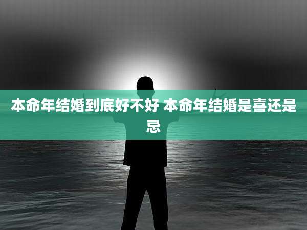 本命年结婚到底好不好 本命年结婚是喜还是忌